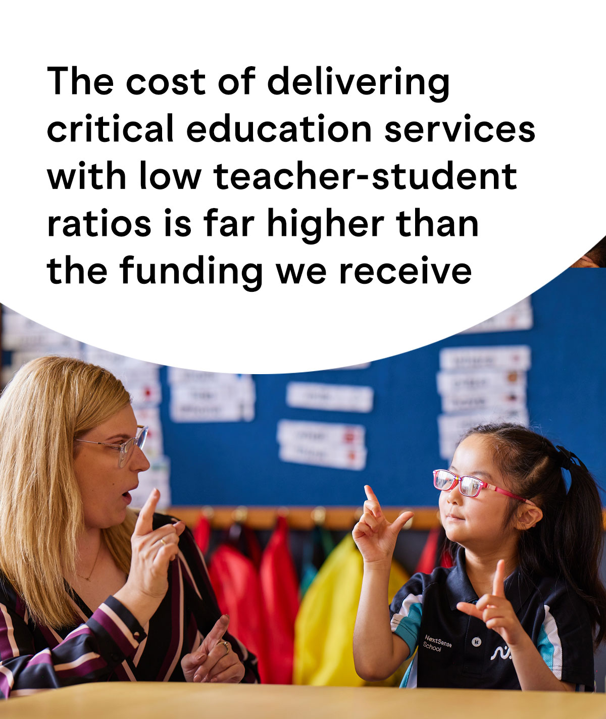 The cost of deliveringcritical education serviceswith low teacher-studentratios is far higher than the funding we receive